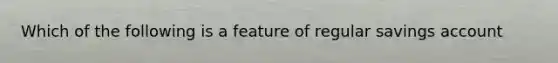 Which of the following is a feature of regular savings account