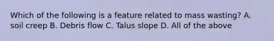 Which of the following is a feature related to mass wasting? A. soil creep B. Debris flow C. Talus slope D. All of the above