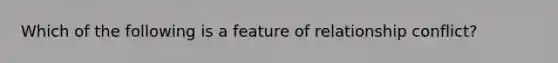 Which of the following is a feature of relationship conflict?