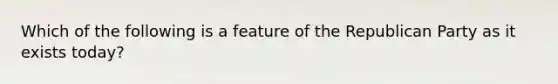 Which of the following is a feature of the Republican Party as it exists today?