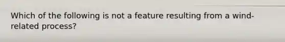 Which of the following is not a feature resulting from a wind-related process?