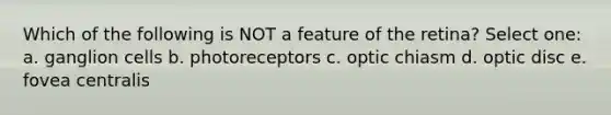 Which of the following is NOT a feature of the retina? Select one: a. ganglion cells b. photoreceptors c. optic chiasm d. optic disc e. fovea centralis