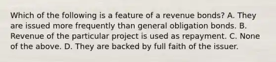 Which of the following is a feature of a revenue​ bonds? A. They are issued more frequently than general obligation bonds. B. Revenue of the particular project is used as repayment. C. None of the above. D. They are backed by full faith of the issuer.