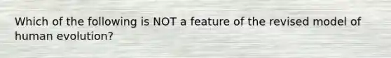Which of the following is NOT a feature of the revised model of human evolution?