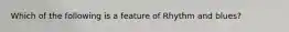 Which of the following is a feature of Rhythm and blues?