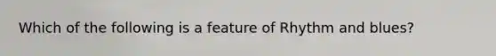 Which of the following is a feature of Rhythm and blues?