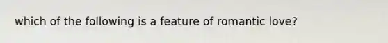 which of the following is a feature of romantic love?