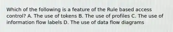 Which of the following is a feature of the Rule based access control? A. The use of tokens B. The use of profiles C. The use of information flow labels D. The use of data flow diagrams