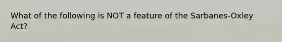What of the following is NOT a feature of the​ Sarbanes-Oxley Act?