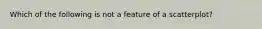 Which of the following is not a feature of a scatterplot?