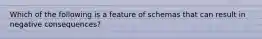 Which of the following is a feature of schemas that can result in negative consequences?