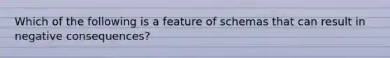 Which of the following is a feature of schemas that can result in negative consequences?