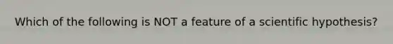 Which of the following is NOT a feature of a scientific hypothesis?