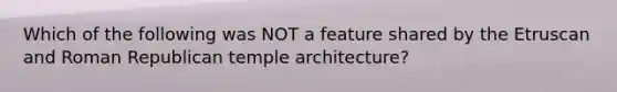 Which of the following was NOT a feature shared by the Etruscan and Roman Republican temple architecture?