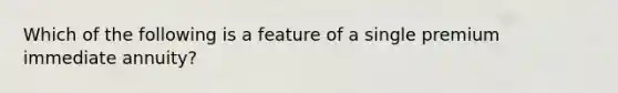 Which of the following is a feature of a single premium immediate annuity?