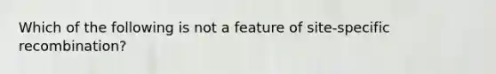 Which of the following is not a feature of site-specific recombination?