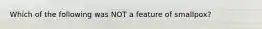 Which of the following was NOT a feature of smallpox?