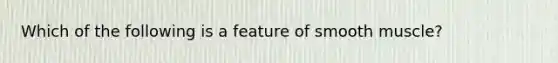 Which of the following is a feature of smooth muscle?