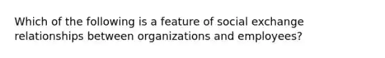 Which of the following is a feature of social exchange relationships between organizations and employees?