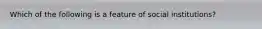 Which of the following is a feature of social institutions?