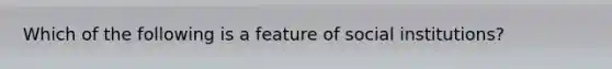 Which of the following is a feature of social institutions?