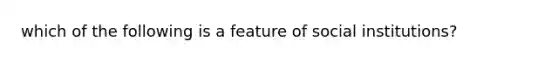 which of the following is a feature of social institutions?