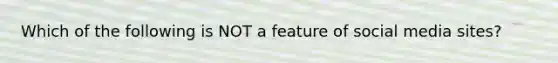 Which of the following is NOT a feature of social media sites?