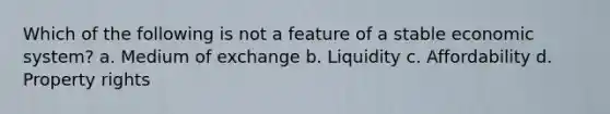 Which of the following is not a feature of a stable economic system? a. Medium of exchange b. Liquidity c. Affordability d. Property rights