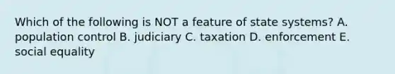 Which of the following is NOT a feature of state systems? A. population control B. judiciary C. taxation D. enforcement E. social equality