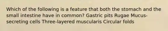 Which of the following is a feature that both the stomach and the small intestine have in common? Gastric pits Rugae Mucus-secreting cells Three-layered muscularis Circular folds