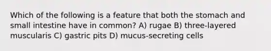 Which of the following is a feature that both <a href='https://www.questionai.com/knowledge/kLccSGjkt8-the-stomach' class='anchor-knowledge'>the stomach</a> and small intestine have in common? A) rugae B) three-layered muscularis C) gastric pits D) mucus-secreting cells