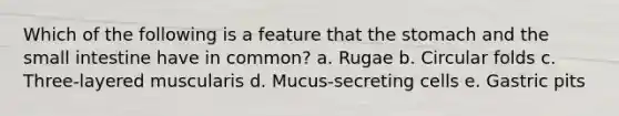 Which of the following is a feature that the stomach and the small intestine have in common? a. Rugae b. Circular folds c. Three-layered muscularis d. Mucus-secreting cells e. Gastric pits