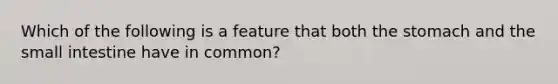 Which of the following is a feature that both <a href='https://www.questionai.com/knowledge/kLccSGjkt8-the-stomach' class='anchor-knowledge'>the stomach</a> and <a href='https://www.questionai.com/knowledge/kt623fh5xn-the-small-intestine' class='anchor-knowledge'>the small intestine</a> have in common?