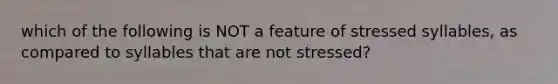 which of the following is NOT a feature of stressed syllables, as compared to syllables that are not stressed?