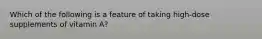 Which of the following is a feature of taking high-dose supplements of vitamin A?