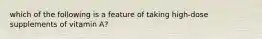 which of the following is a feature of taking high-dose supplements of vitamin A?