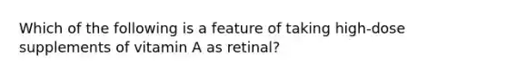 Which of the following is a feature of taking high-dose supplements of vitamin A as retinal?