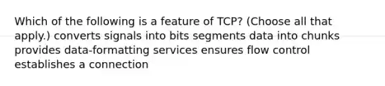 Which of the following is a feature of TCP? (Choose all that apply.) converts signals into bits segments data into chunks provides data-formatting services ensures flow control establishes a connection