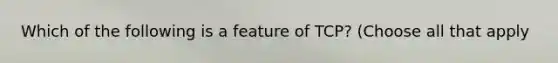 Which of the following is a feature of TCP? (Choose all that apply