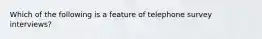 Which of the following is a feature of telephone survey interviews?