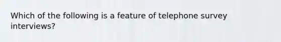 Which of the following is a feature of telephone survey interviews?