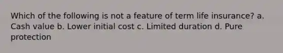 Which of the following is not a feature of term life insurance? a. Cash value b. Lower initial cost c. Limited duration d. Pure protection