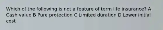 Which of the following is not a feature of term life insurance? A Cash value B Pure protection C Limited duration D Lower initial cost