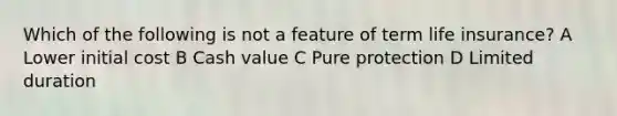 Which of the following is not a feature of term life insurance? A Lower initial cost B Cash value C Pure protection D Limited duration