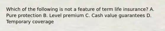 Which of the following is not a feature of term life insurance? A. Pure protection B. Level premium C. Cash value guarantees D. Temporary coverage