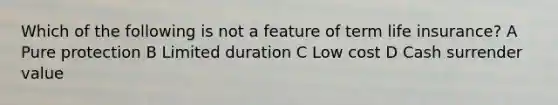 Which of the following is not a feature of term life insurance? A Pure protection B Limited duration C Low cost D Cash surrender value