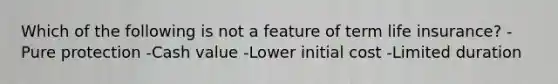 Which of the following is not a feature of term life insurance? -Pure protection -Cash value -Lower initial cost -Limited duration