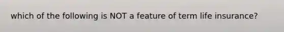 which of the following is NOT a feature of term life insurance?