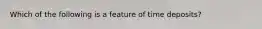 Which of the following is a feature of time deposits?