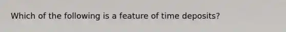 Which of the following is a feature of time deposits?